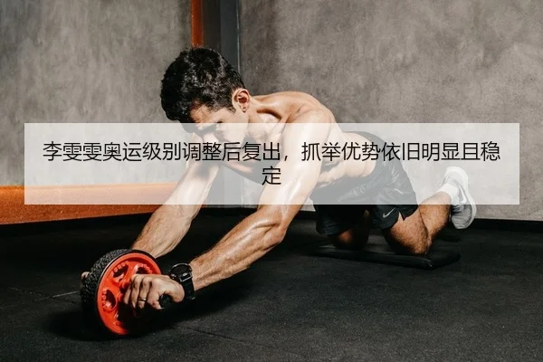 李雯雯奥运级别调整后复出，抓举优势依旧明显且稳定