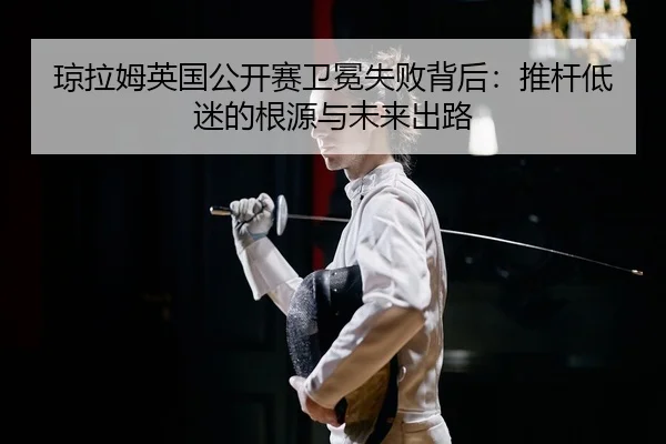 琼拉姆英国公开赛卫冕失败背后：推杆低迷的根源与未来出路