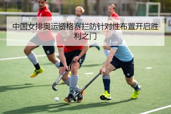 中国女排奥运资格赛拦防针对性布置开启胜利之门